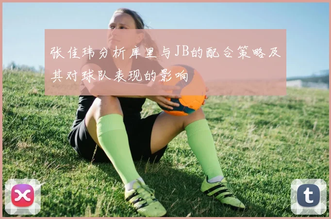 张佳玮分析库里与JB的配合策略及其对球队表现的影响