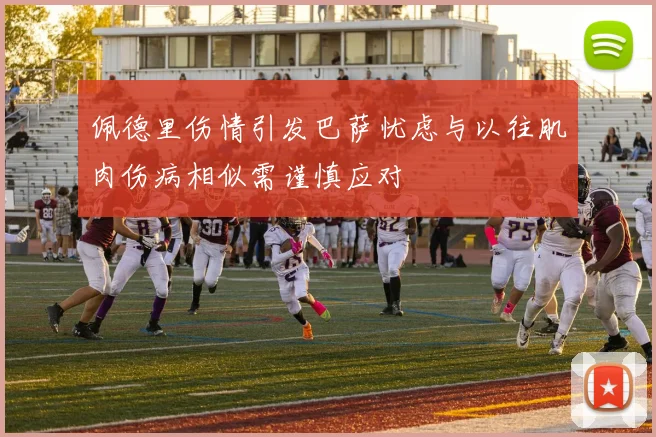 佩德里伤情引发巴萨忧虑与以往肌肉伤病相似需谨慎应对