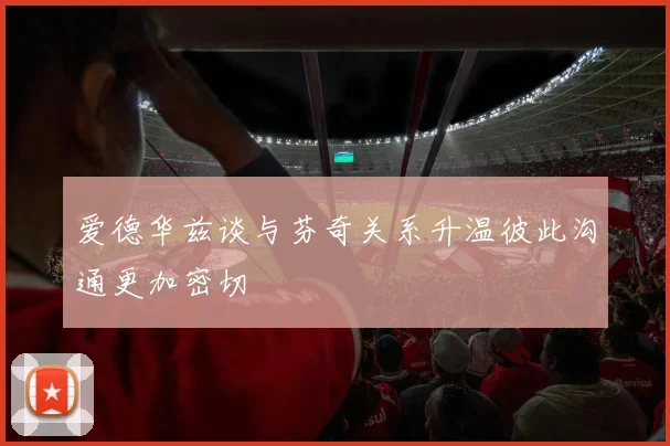 爱德华兹谈与芬奇关系升温彼此沟通更加密切