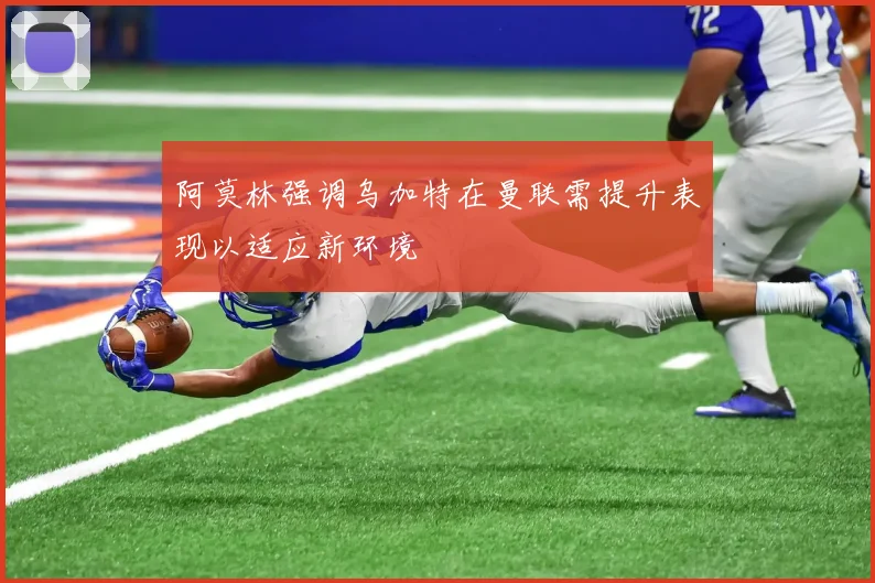 阿莫林强调乌加特在曼联需提升表现以适应新环境