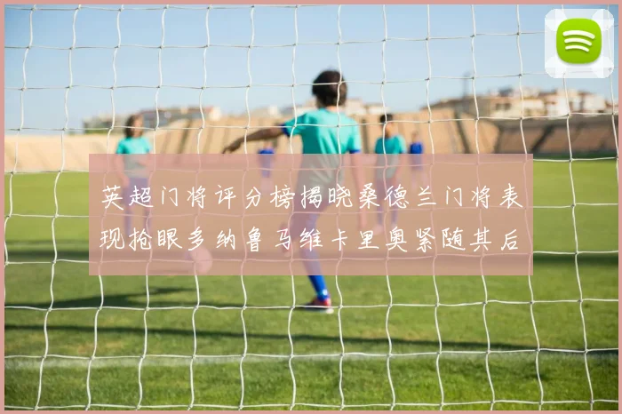 英超门将评分榜揭晓桑德兰门将表现抢眼多纳鲁马维卡里奥紧随其后
