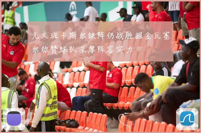 无文班卡斯尔缺阵仍战胜掘金瓦塞尔称赞球队深厚阵容实力