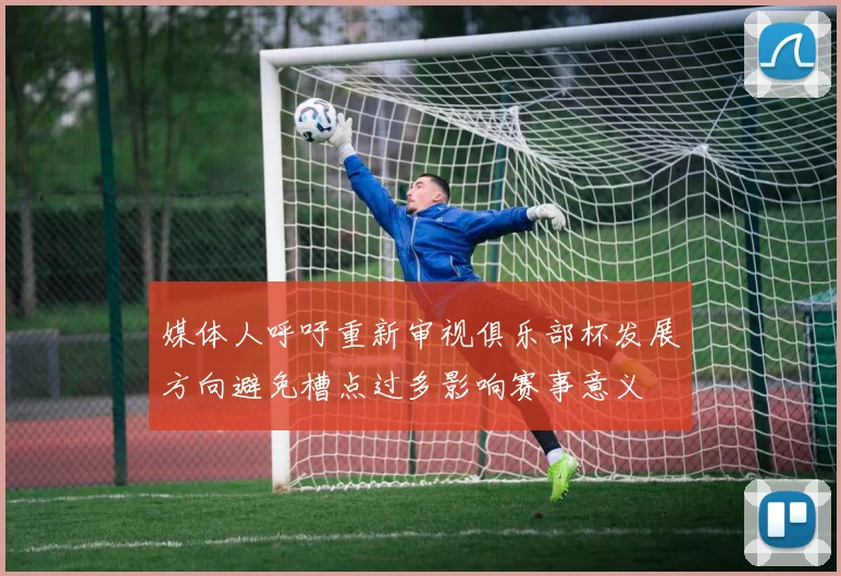 媒体人呼吁重新审视俱乐部杯发展方向避免槽点过多影响赛事意义