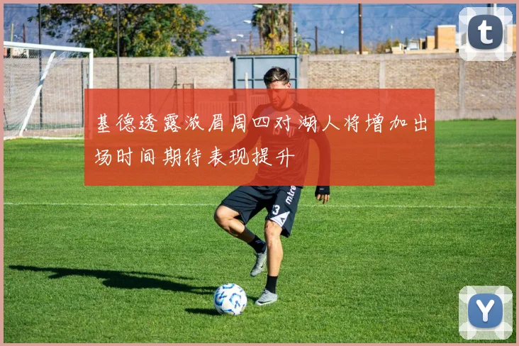 基德透露浓眉周四对湖人将增加出场时间期待表现提升