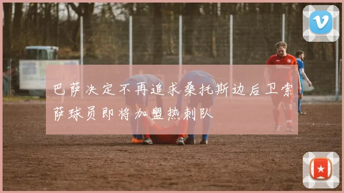 巴萨决定不再追求桑托斯边后卫索萨球员即将加盟热刺队