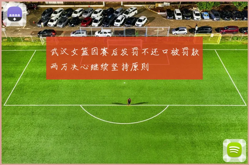 武汉女篮因赛后发罚不还口被罚款两万决心继续坚持原则