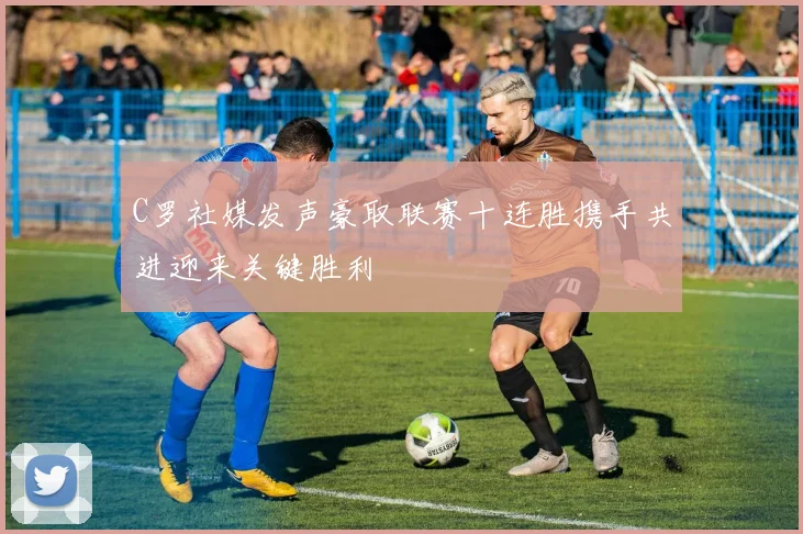 C罗社媒发声豪取联赛十连胜携手共进迎来关键胜利