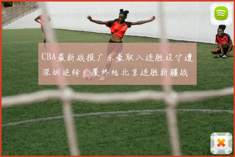 CBA最新战报广东豪取八连胜辽宁遭深圳逆转广厦终结北京连胜新疆战胜广州