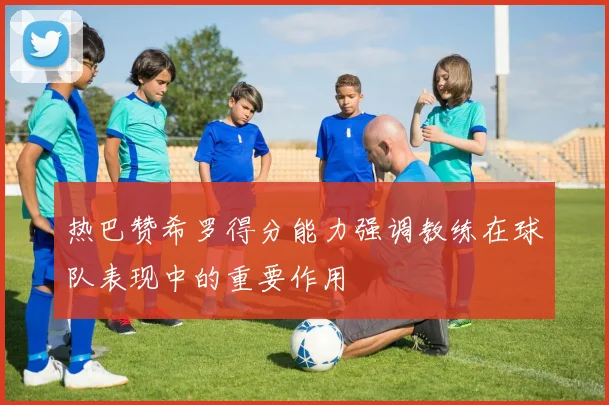 热巴赞希罗得分能力强调教练在球队表现中的重要作用