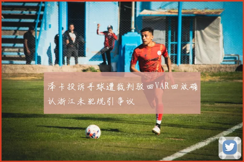 泽卡投诉手球遭裁判驳回VAR回放确认浙江未犯规引争议