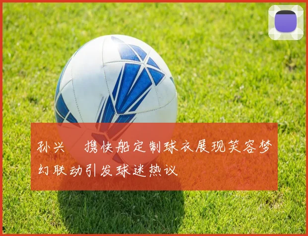孙兴慜携快船定制球衣展现笑容梦幻联动引发球迷热议