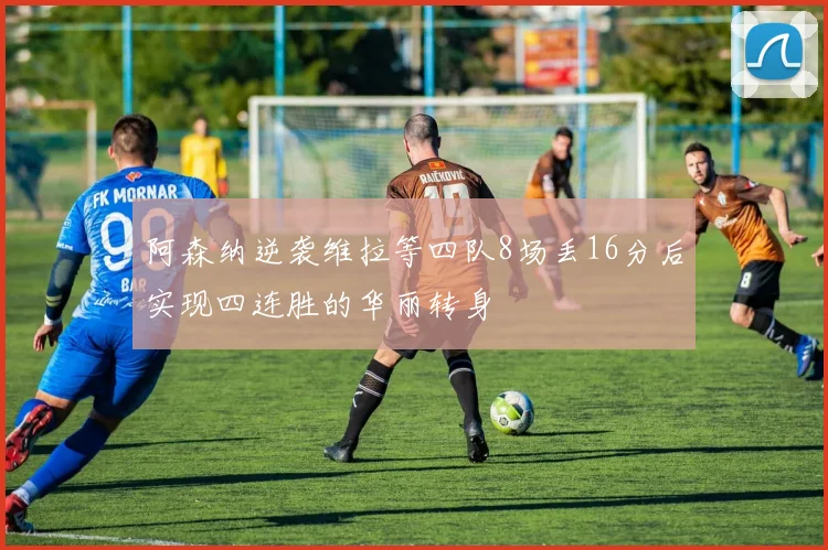 阿森纳逆袭维拉等四队8场丢16分后实现四连胜的华丽转身