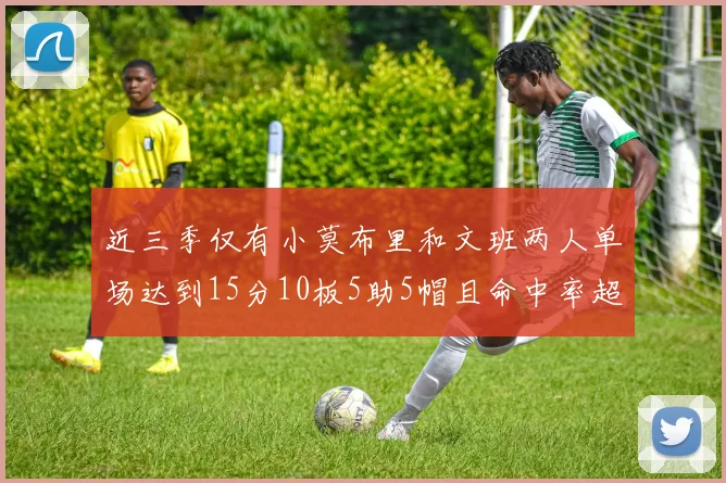 近三季仅有小莫布里和文班两人单场达到15分10板5助5帽且命中率超过70