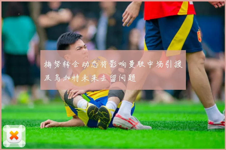 梅努转会动态将影响曼联中场引援及乌加特未来去留问题