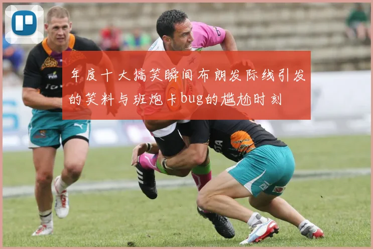 年度十大搞笑瞬间布朗发际线引发的笑料与班炮卡bug的尴尬时刻