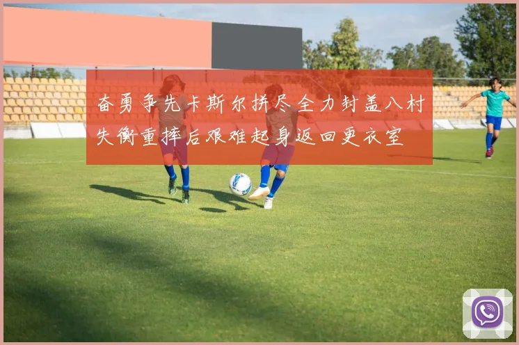 奋勇争先卡斯尔拼尽全力封盖八村失衡重摔后艰难起身返回更衣室