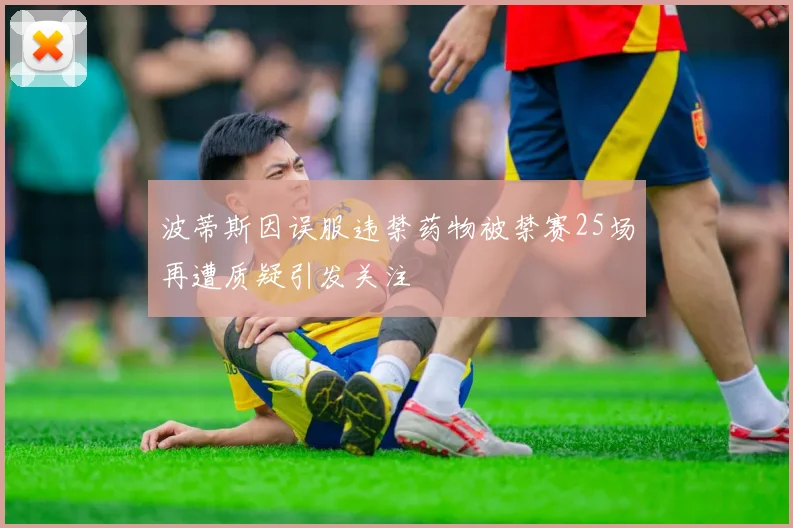 波蒂斯因误服违禁药物被禁赛25场再遭质疑引发关注