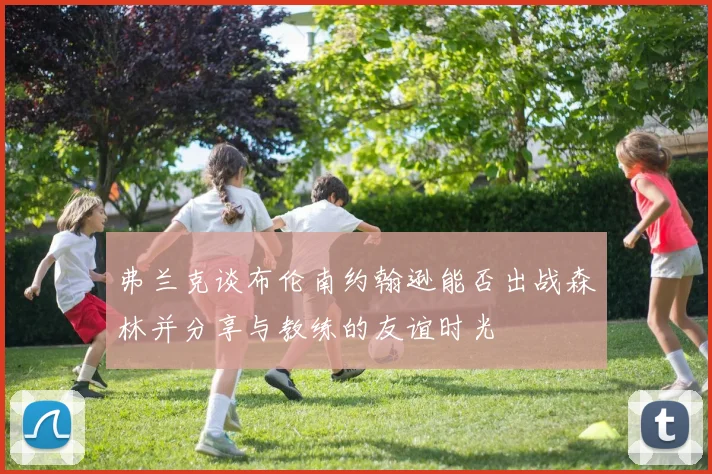弗兰克谈布伦南约翰逊能否出战森林并分享与教练的友谊时光
