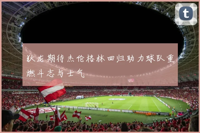 狄龙期待杰伦格林回归助力球队重燃斗志与士气