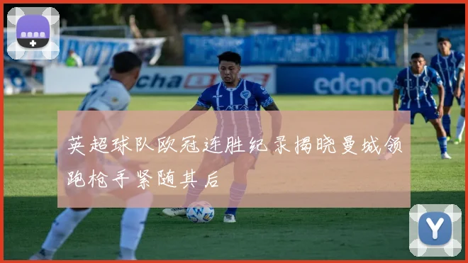 英超球队欧冠连胜纪录揭晓曼城领跑枪手紧随其后