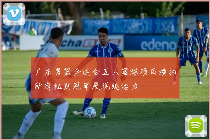 广东男篮全运会五人篮球项目横扫所有组别冠军展现统治力