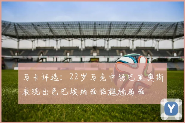 马卡评选：22岁马竞中场巴里奥斯表现出色巴埃纳面临尴尬局面