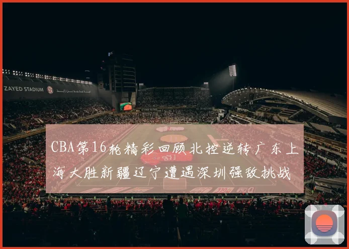 CBA第16轮精彩回顾北控逆转广东上海大胜新疆辽宁遭遇深圳强敌挑战