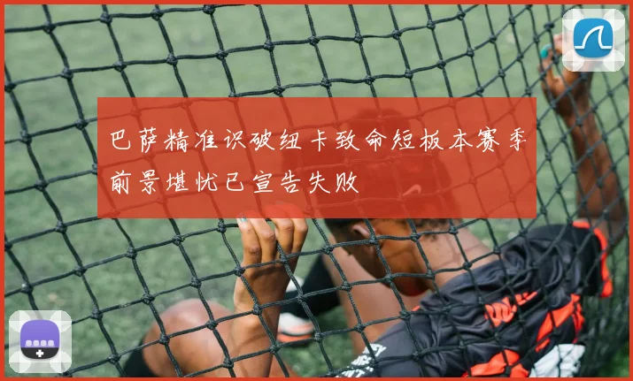 巴萨精准识破纽卡致命短板本赛季前景堪忧已宣告失败