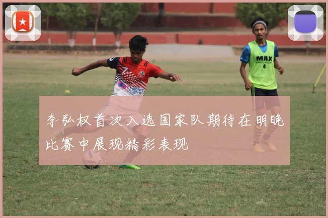 李弘权首次入选国家队期待在明晚比赛中展现精彩表现