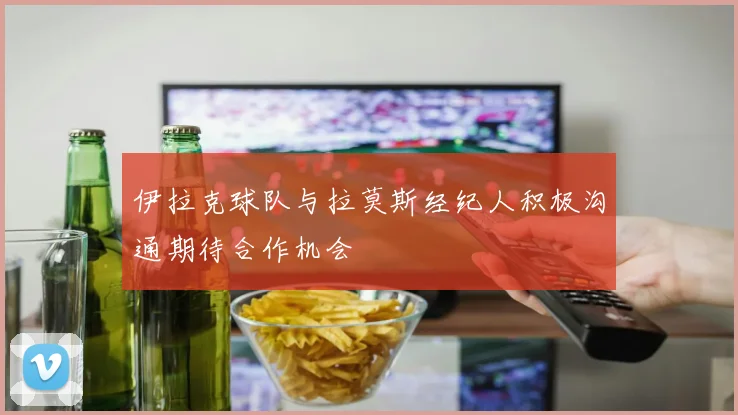 伊拉克球队与拉莫斯经纪人积极沟通期待合作机会