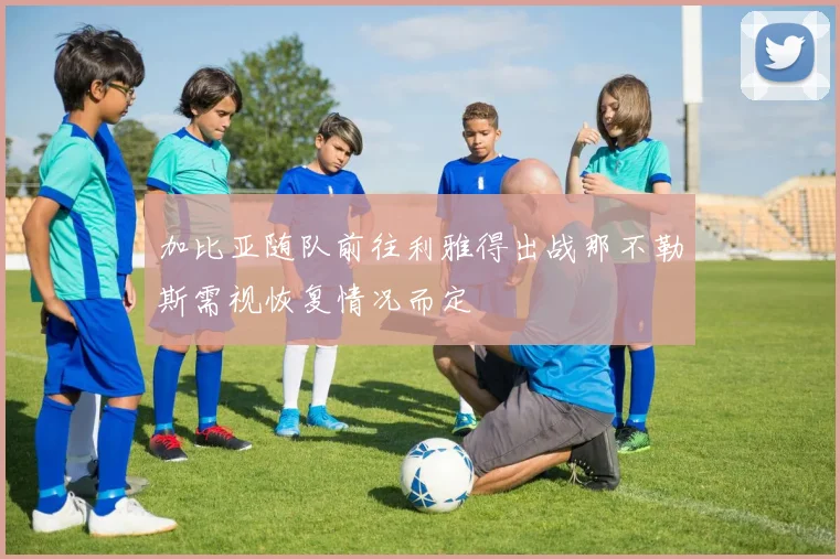 加比亚随队前往利雅得出战那不勒斯需视恢复情况而定