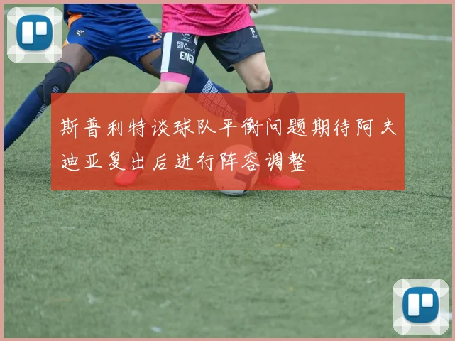 斯普利特谈球队平衡问题期待阿夫迪亚复出后进行阵容调整