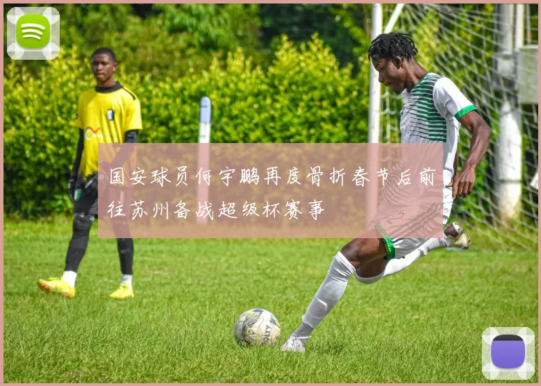 国安球员何宇鹏再度骨折春节后前往苏州备战超级杯赛事