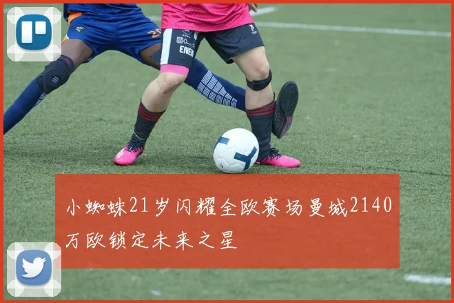 小蜘蛛21岁闪耀全欧赛场曼城2140万欧锁定未来之星