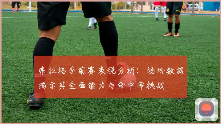弗拉格季前赛表现分析：场均数据揭示其全面能力与命中率挑战