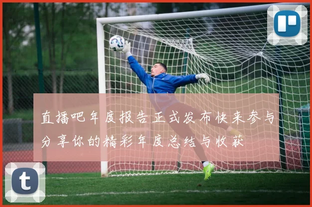 直播吧年度报告正式发布快来参与分享你的精彩年度总结与收获