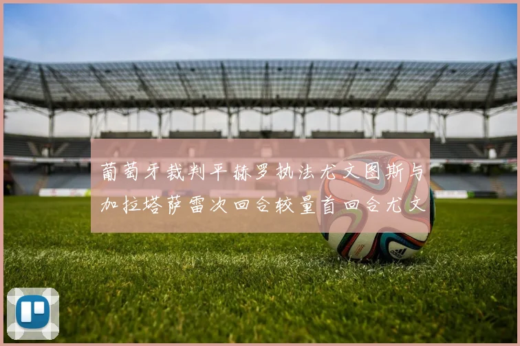 葡萄牙裁判平赫罗执法尤文图斯与加拉塔萨雷次回合较量首回合尤文惨败