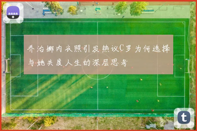 乔治娜内衣照引发热议C罗为何选择与她共度人生的深层思考
