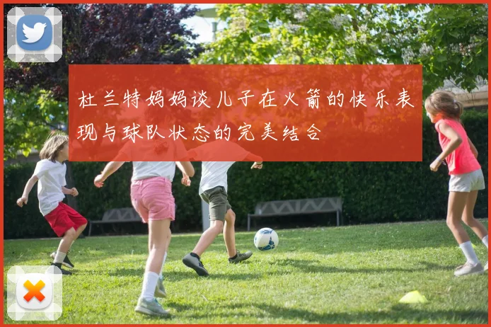 杜兰特妈妈谈儿子在火箭的快乐表现与球队状态的完美结合