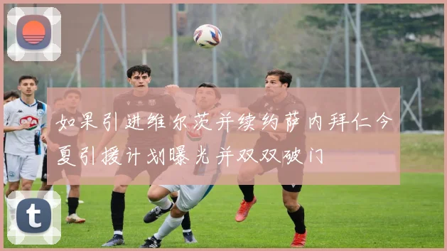 如果引进维尔茨并续约萨内拜仁今夏引援计划曝光并双双破门