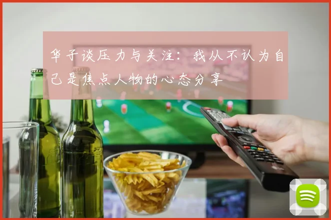华子谈压力与关注：我从不认为自己是焦点人物的心态分享