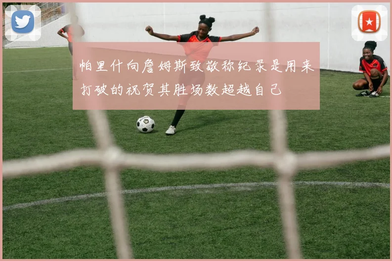 帕里什向詹姆斯致敬称纪录是用来打破的祝贺其胜场数超越自己