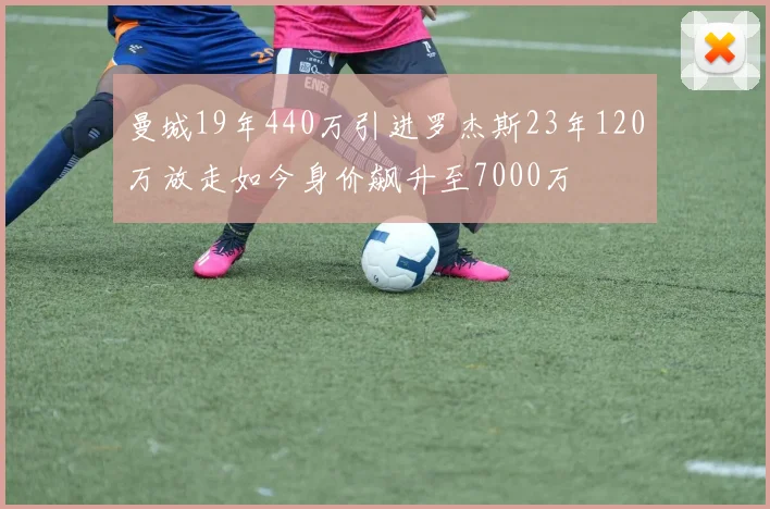 曼城19年440万引进罗杰斯23年120万放走如今身价飙升至7000万