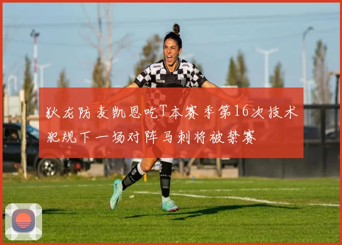 狄龙防麦凯恩吃T本赛季第16次技术犯规下一场对阵马刺将被禁赛