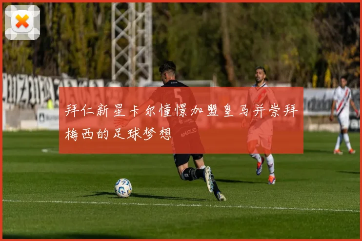 拜仁新星卡尔憧憬加盟皇马并崇拜梅西的足球梦想