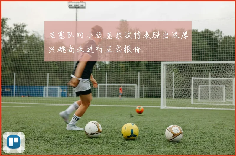 活塞队对小迈克尔波特表现出浓厚兴趣尚未进行正式报价